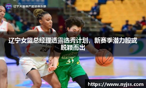 辽宁女篮总经理透露选秀计划，新赛季潜力股或脱颖而出