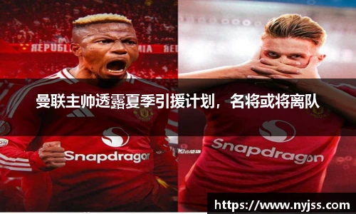 曼联主帅透露夏季引援计划，名将或将离队