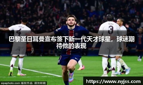 巴黎圣日耳曼宣布签下新一代天才球星，球迷期待他的表现