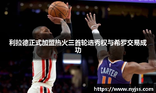 利拉德正式加盟热火三首轮选秀权与希罗交易成功