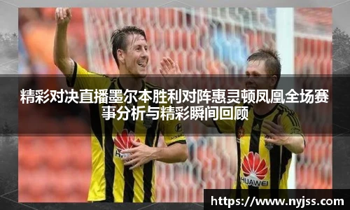 精彩对决直播墨尔本胜利对阵惠灵顿凤凰全场赛事分析与精彩瞬间回顾